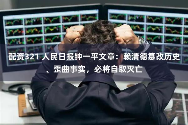 配资321 人民日报钟一平文章：赖清德篡改历史、歪曲事实，必将自取灭亡