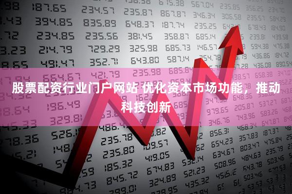 股票配资行业门户网站 优化资本市场功能，推动科技创新