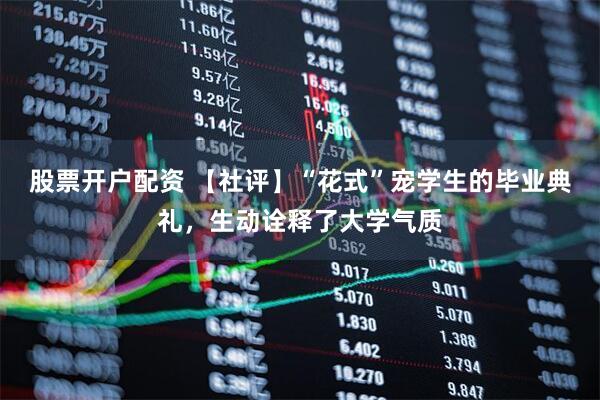 股票开户配资 【社评】“花式”宠学生的毕业典礼，生动诠释了大学气质