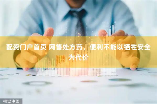 配资门户首页 网售处方药，便利不能以牺牲安全为代价
