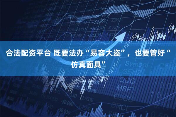 合法配资平台 既要法办“易容大盗”，也要管好“仿真面具”