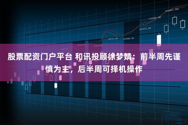 股票配资门户平台 和讯投顾徐梦婧：前半周先谨慎为主，后半周可择机操作