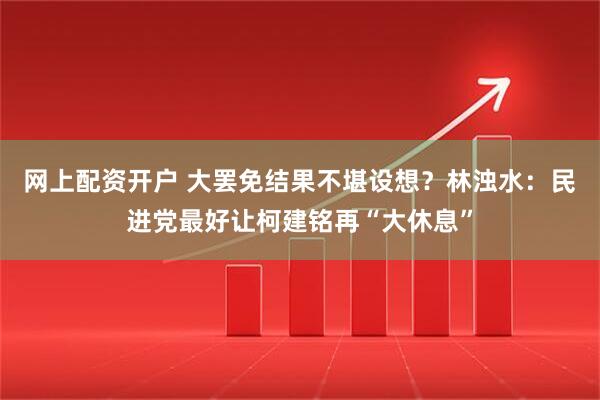 网上配资开户 大罢免结果不堪设想？林浊水：民进党最好让柯建铭再“大休息”