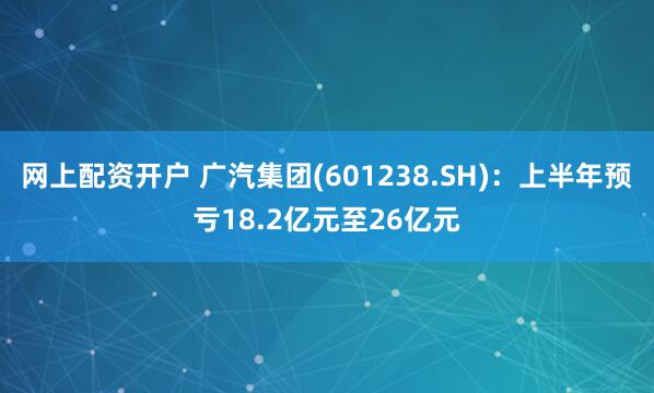 网上配资开户 广汽集团(601238.SH)：上半年预亏18.2亿元至26亿元