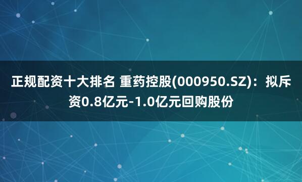 正规配资十大排名 重药控股(000950.SZ)：拟斥资0.8亿元-1.0亿元回购股份