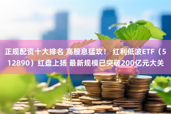 正规配资十大排名 高股息猛攻！ 红利低波ETF（512890）红盘上扬 最新规模已突破200亿元大关