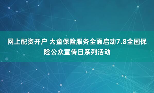 网上配资开户 大童保险服务全面启动7.8全国保险公众宣传日系列活动