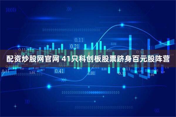 配资炒股网官网 41只科创板股票跻身百元股阵营