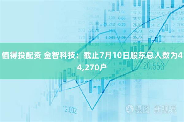 值得投配资 金智科技：截止7月10日股东总人数为44,270户