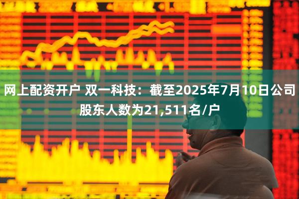 网上配资开户 双一科技：截至2025年7月10日公司股东人数为21,511名/户