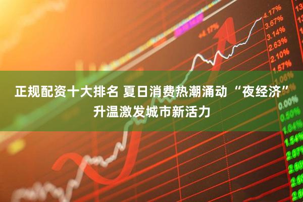 正规配资十大排名 夏日消费热潮涌动 “夜经济”升温激发城市新活力