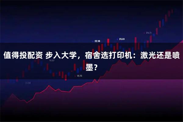值得投配资 步入大学，宿舍选打印机：激光还是喷墨？