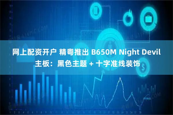 网上配资开户 精粤推出 B650M Night Devil 主板：黑色主题 + 十字准线装饰