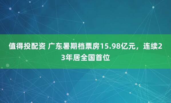 值得投配资 广东暑期档票房15.98亿元，连续23年居全国首位