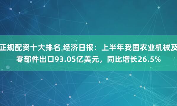 正规配资十大排名 经济日报：上半年我国农业机械及零部件出口93.05亿美元，同比增长26.5%