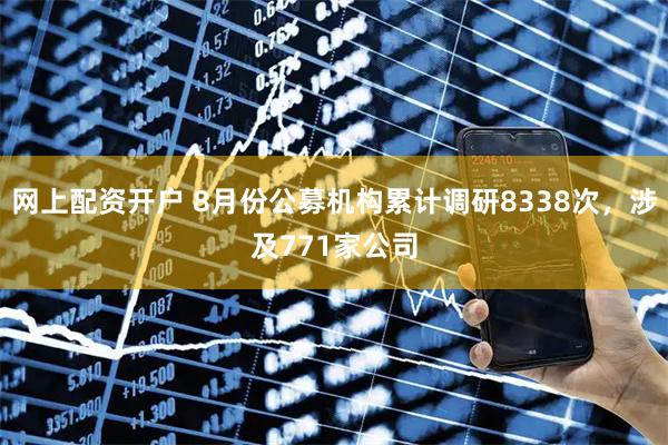网上配资开户 8月份公募机构累计调研8338次，涉及771家公司