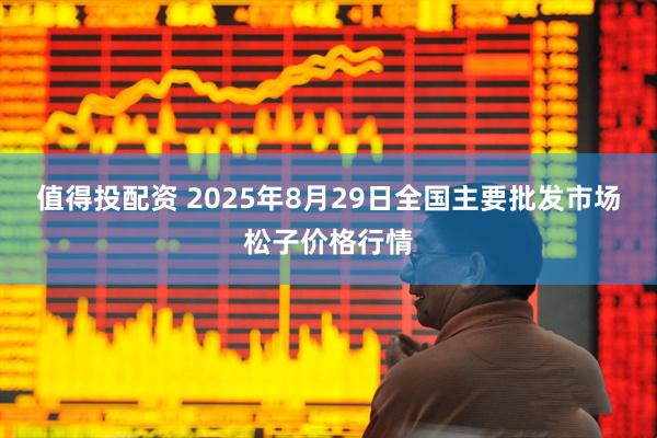 值得投配资 2025年8月29日全国主要批发市场松子价格行情