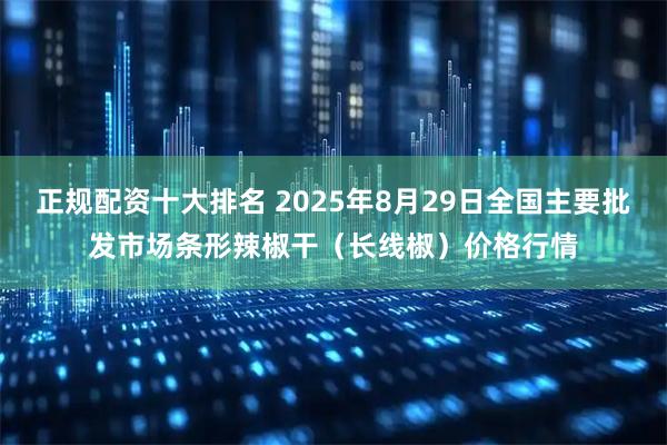 正规配资十大排名 2025年8月29日全国主要批发市场条形辣椒干（长线椒）价格行情