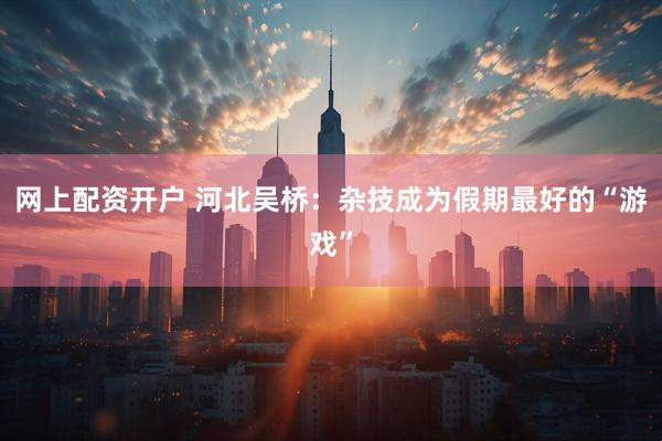网上配资开户 河北吴桥：杂技成为假期最好的“游戏”