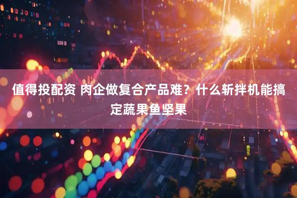 值得投配资 肉企做复合产品难？什么斩拌机能搞定蔬果鱼坚果