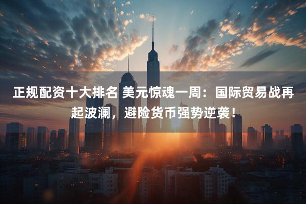 正规配资十大排名 美元惊魂一周：国际贸易战再起波澜，避险货币强势逆袭！