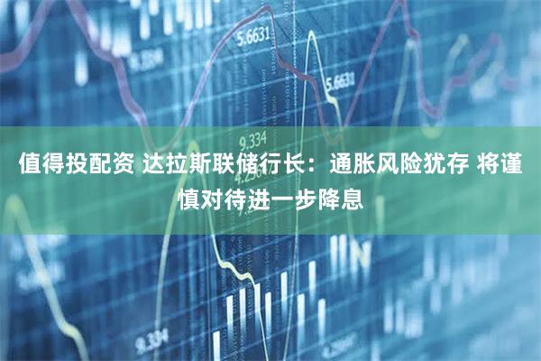 值得投配资 达拉斯联储行长：通胀风险犹存 将谨慎对待进一步降息