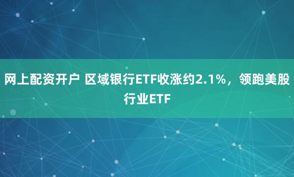 网上配资开户 区域银行ETF收涨约2.1%，领跑美股行业ETF