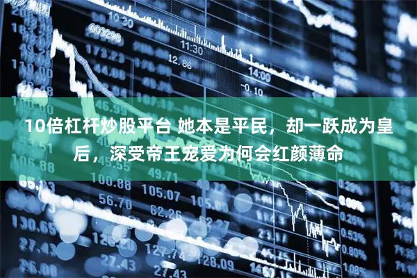 10倍杠杆炒股平台 她本是平民，却一跃成为皇后，深受帝王宠爱为何会红颜薄命