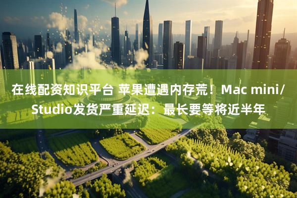 在线配资知识平台 苹果遭遇内存荒！Mac mini/Studio发货严重延迟：最长要等将近半年