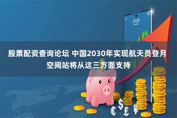 股票配资查询论坛 中国2030年实现航天员登月 空间站将从这三方面支持