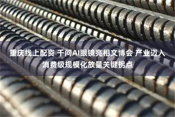 重庆线上配资 千问AI眼镜亮相文博会 产业迈入消费级规模化放量关键拐点