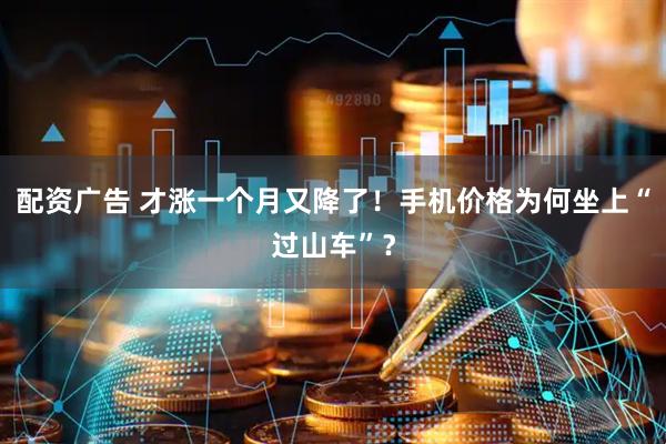 配资广告 才涨一个月又降了！手机价格为何坐上“过山车”？