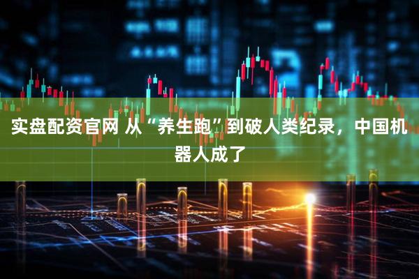 实盘配资官网 从“养生跑”到破人类纪录，中国机器人成了