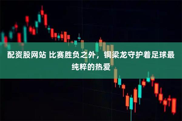 配资股网站 比赛胜负之外，铜梁龙守护着足球最纯粹的热爱