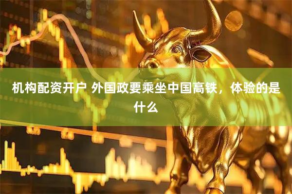机构配资开户 外国政要乘坐中国高铁，体验的是什么