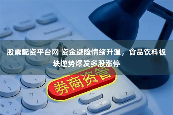 股票配资平台网 资金避险情绪升温，食品饮料板块逆势爆发多股涨停