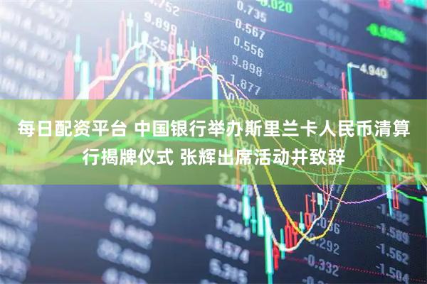 每日配资平台 中国银行举办斯里兰卡人民币清算行揭牌仪式 张辉出席活动并致辞